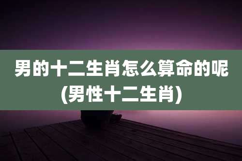 男的十二生肖怎么算命的呢(男性十二生肖)
