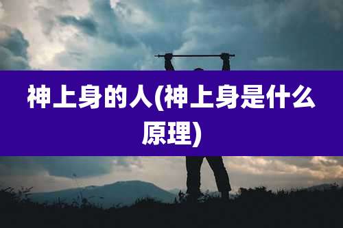神上身的人(神上身是什么原理)