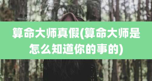 算命大师真假(算命大师是怎么知道你的事的)