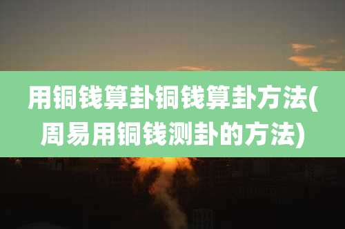 用铜钱算卦铜钱算卦方法(周易用铜钱测卦的方法)