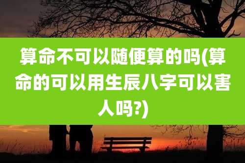 算命不可以随便算的吗(算命的可以用生辰八字可以害人吗?)
