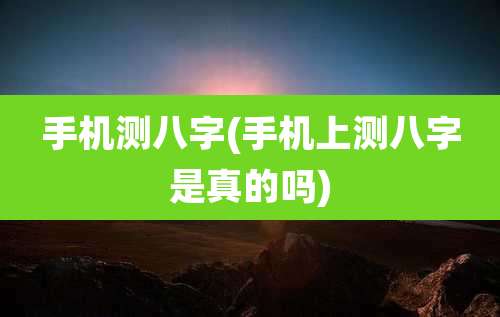 手机测八字(手机上测八字是真的吗)