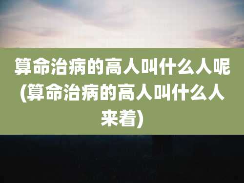 算命治病的高人叫什么人呢(算命治病的高人叫什么人来着)