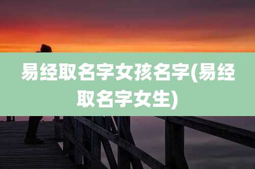 易经取名字女孩名字(易经取名字女生)
