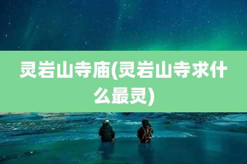 灵岩山寺庙(灵岩山寺求什么最灵)