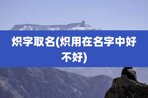 炽字取名(炽用在名字中好不好)