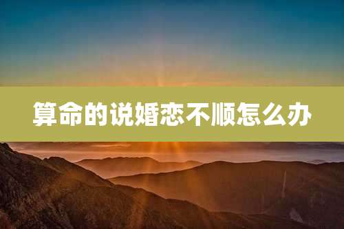 算命的说婚恋不顺怎么办