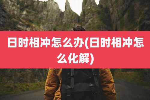 日时相冲怎么办(日时相冲怎么化解)