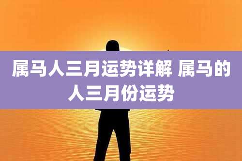 属马人三月运势详解 属马的人三月份运势