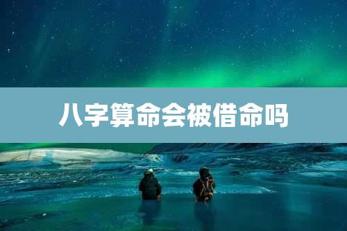 八字算命会被借命吗