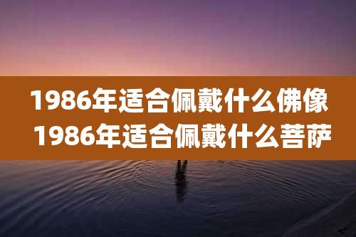 1986年适合佩戴什么佛像 1986年适合佩戴什么菩萨