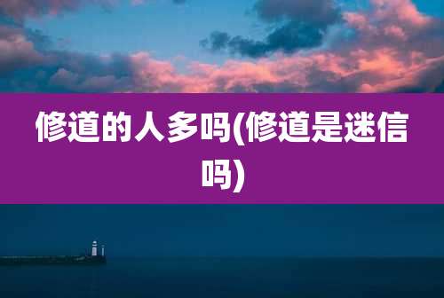 修道的人多吗(修道是迷信吗)