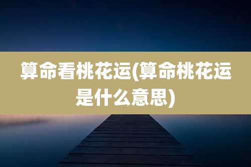 算命看桃花运(算命桃花运是什么意思)