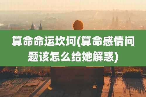 算命命运坎坷(算命感情问题该怎么给她解惑)