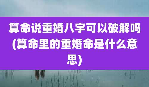 算命说重婚八字可以破解吗(算命里的重婚命是什么意思)