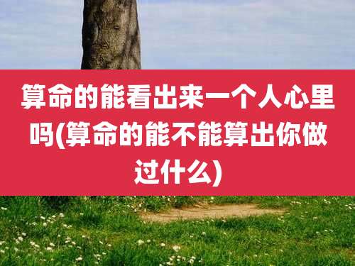 算命的能看出来一个人心里吗(算命的能不能算出你做过什么)