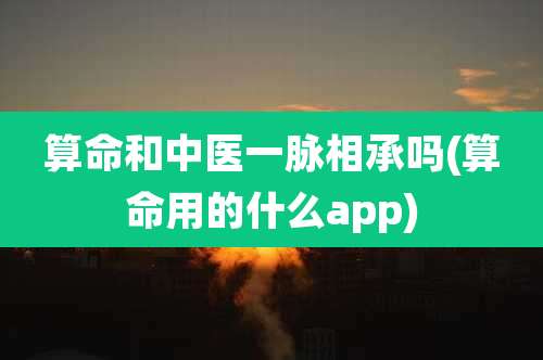 算命和中医一脉相承吗(算命用的什么app)