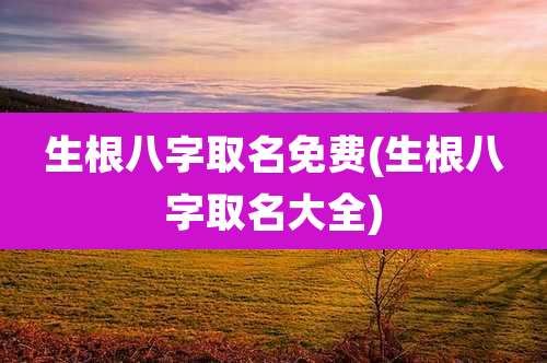 生根八字取名免费(生根八字取名大全)