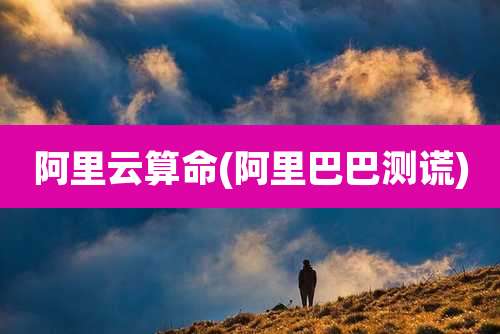 阿里云算命(阿里巴巴测谎)