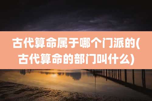 古代算命属于哪个门派的(古代算命的部门叫什么)