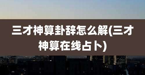 三才神算卦辞怎么解(三才神算在线占卜)