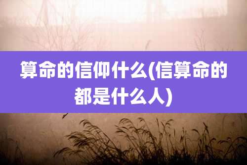 算命的信仰什么(信算命的都是什么人)