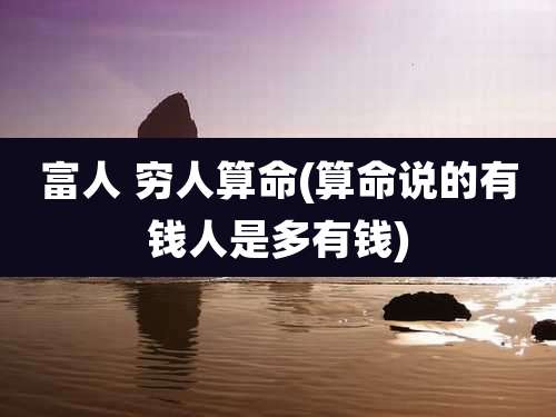 富人 穷人算命(算命说的有钱人是多有钱)