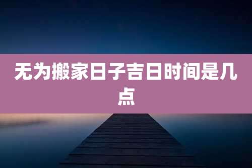 无为搬家日子吉日时间是几点