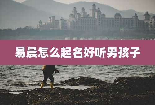 易晨怎么起名好听男孩子