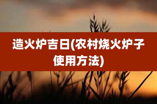 造火炉吉日(农村烧火炉子使用方法)