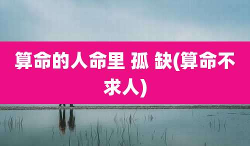 算命的人命里 孤 缺(算命不求人)