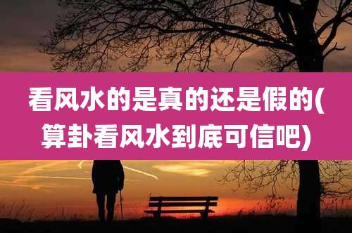 看风水的是真的还是假的(算卦看风水到底可信吧)