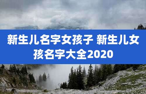 新生儿名字女孩子 新生儿女孩名字大全2020