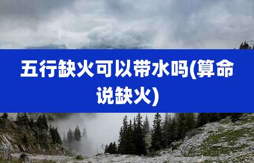 五行缺火可以带水吗(算命说缺火)