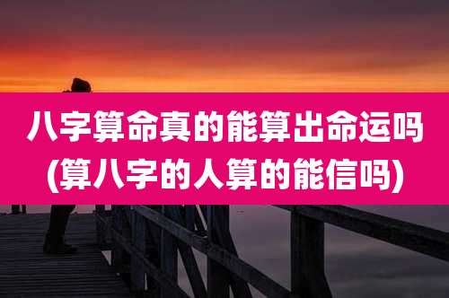 八字算命真的能算出命运吗(算八字的人算的能信吗)