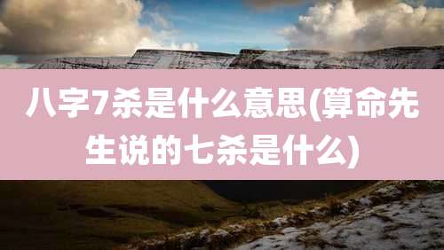 八字7杀是什么意思(算命先生说的七杀是什么)