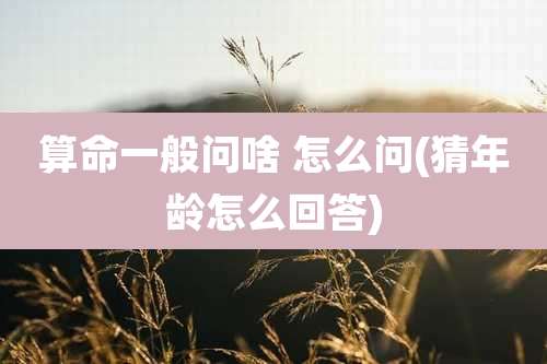 算命一般问啥 怎么问(猜年龄怎么回答)