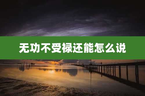 无功不受禄还能怎么说