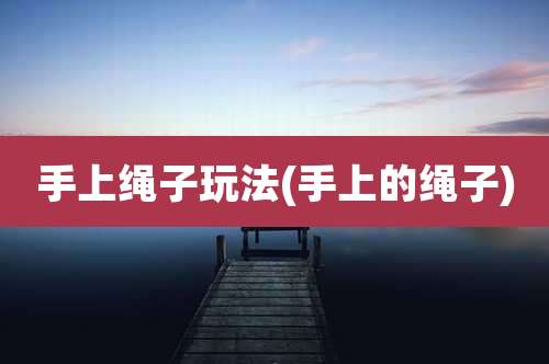 手上绳子玩法(手上的绳子)