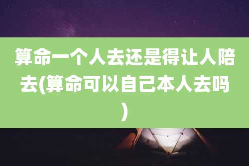 算命一个人去还是得让人陪去(算命可以自己本人去吗)