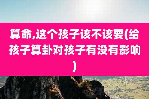 算命,这个孩子该不该要(给孩子算卦对孩子有没有影响)