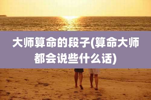 大师算命的段子(算命大师都会说些什么话)