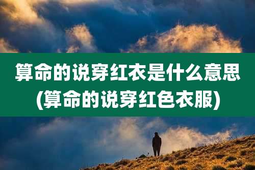 算命的说穿红衣是什么意思(算命的说穿红色衣服)