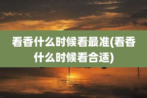 看香什么时候看最准(看香什么时候看合适)