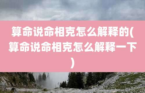 算命说命相克怎么解释的(算命说命相克怎么解释一下)