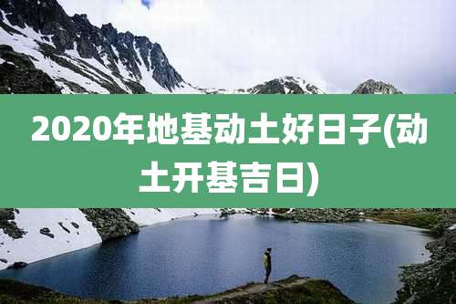 2020年地基动土好日子(动土开基吉日)