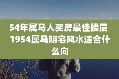 54年属马人买房最佳楼层 1954属马阴宅风水适合什么向