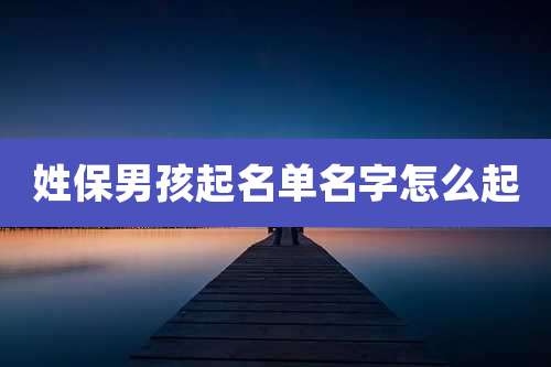 姓保男孩起名单名字怎么起