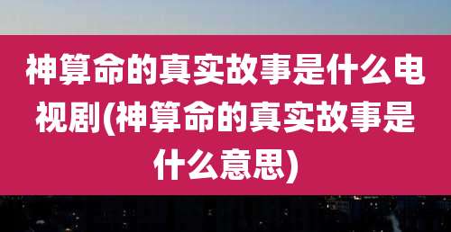 神算命的真实故事是什么电视剧(神算命的真实故事是什么意思)