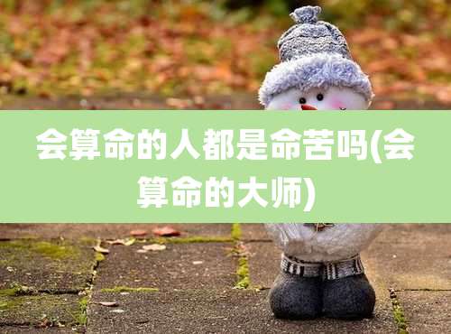 会算命的人都是命苦吗(会算命的大师)